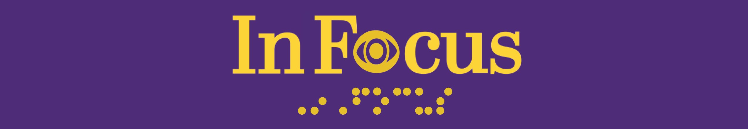 Purple In Focus Banner with mustard yellow text including name in braille